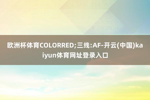 欧洲杯体育COLORRED;三线:AF-开云(中国)kaiyun体育网址登录入口