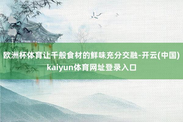 欧洲杯体育让千般食材的鲜味充分交融-开云(中国)kaiyun体育网址登录入口