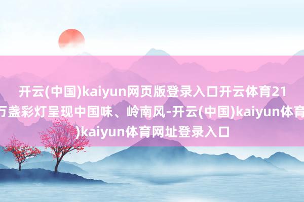 开云(中国)kaiyun网页版登录入口开云体育218组灯景、上万盏彩灯呈现中国味、岭南风-开云(中国)kaiyun体育网址登录入口