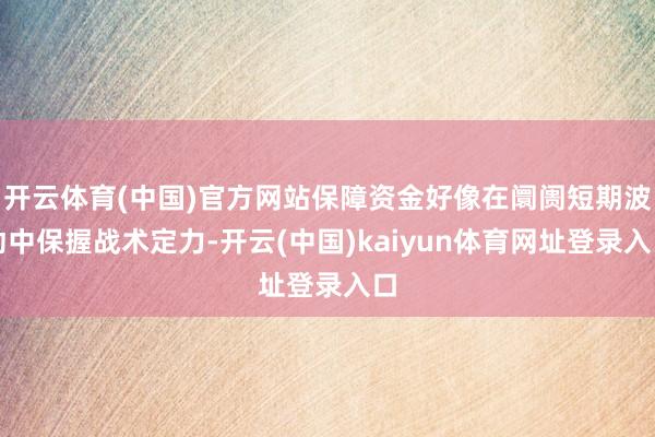 开云体育(中国)官方网站保障资金好像在阛阓短期波动中保握战术定力-开云(中国)kaiyun体育网址登录入口