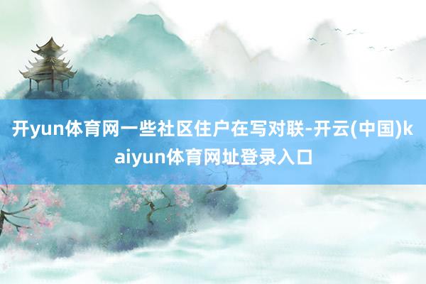 开yun体育网一些社区住户在写对联-开云(中国)kaiyun体育网址登录入口