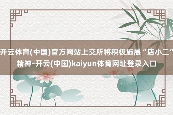 开云体育(中国)官方网站上交所将积极施展“店小二”精神-开云(中国)kaiyun体育网址登录入口