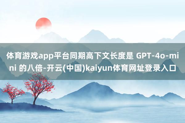 体育游戏app平台同期高下文长度是 GPT-4o-mini 的八倍-开云(中国)kaiyun体育网址登录入口
