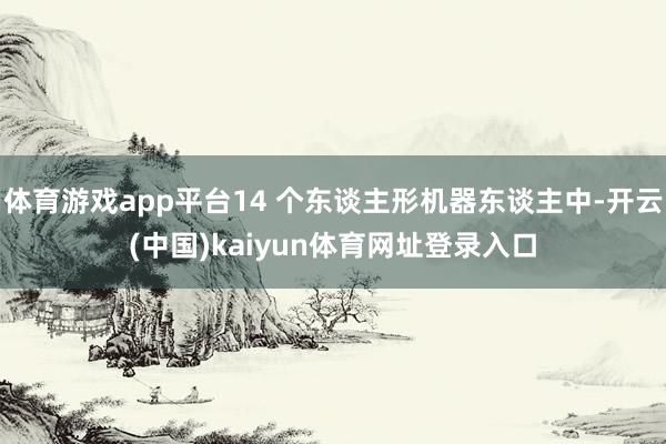 体育游戏app平台14 个东谈主形机器东谈主中-开云(中国)kaiyun体育网址登录入口