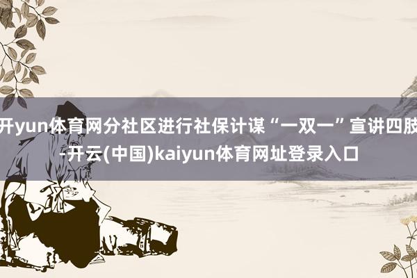开yun体育网分社区进行社保计谋“一双一”宣讲四肢-开云(中国)kaiyun体育网址登录入口