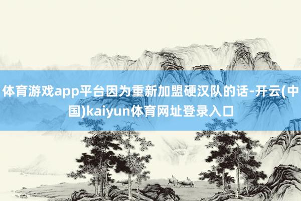 体育游戏app平台因为重新加盟硬汉队的话-开云(中国)kaiyun体育网址登录入口