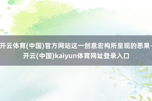 开云体育(中国)官方网站这一创意宏构所呈现的恶果-开云(中国)kaiyun体育网址登录入口