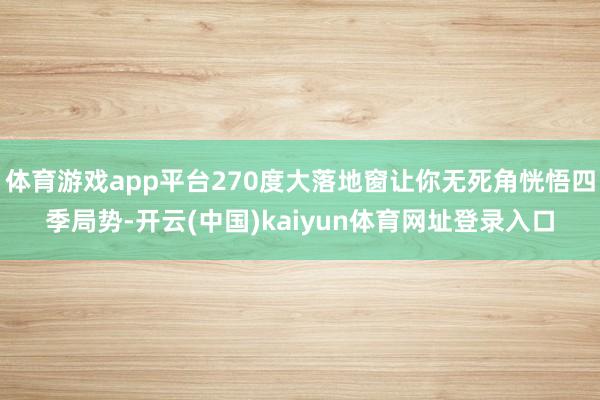 体育游戏app平台270度大落地窗让你无死角恍悟四季局势-开云(中国)kaiyun体育网址登录入口