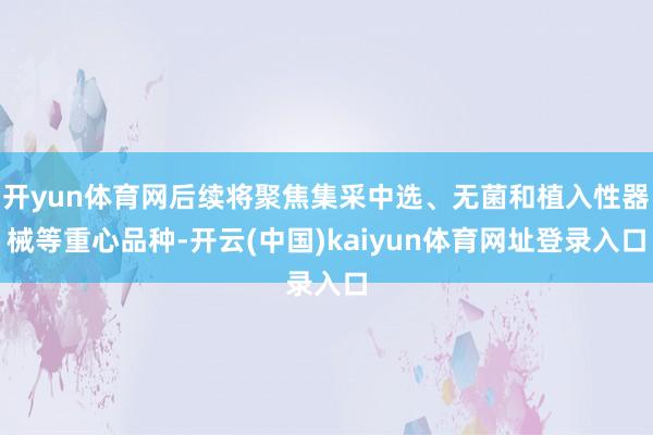 开yun体育网后续将聚焦集采中选、无菌和植入性器械等重心品种-开云(中国)kaiyun体育网址登录入口