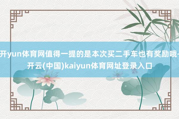 开yun体育网值得一提的是本次买二手车也有奖励哦-开云(中国)kaiyun体育网址登录入口
