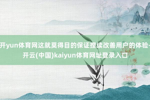 开yun体育网这就莫得目的保证捏续改善用户的体验-开云(中国)kaiyun体育网址登录入口