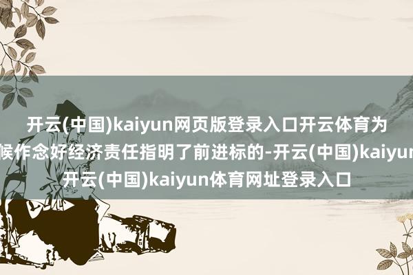 开云(中国)kaiyun网页版登录入口开云体育为现时和今后一个时候作念好经济责任指明了前进标的-开云(中国)kaiyun体育网址登录入口