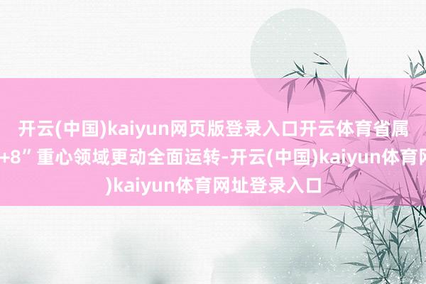 开云(中国)kaiyun网页版登录入口开云体育省属国有企业“1+8”重心领域更动全面运转-开云(中国)kaiyun体育网址登录入口