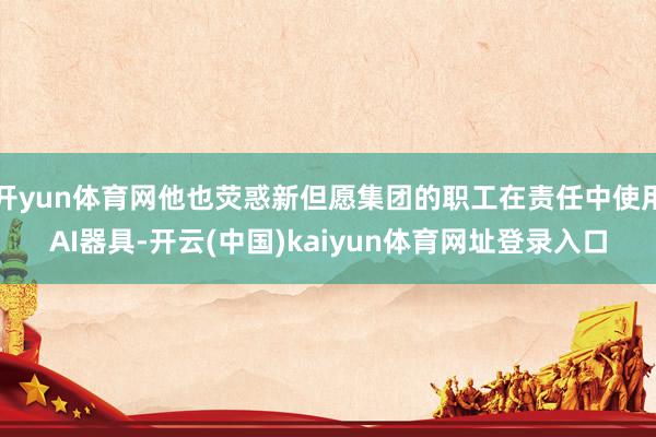开yun体育网他也荧惑新但愿集团的职工在责任中使用AI器具-开云(中国)kaiyun体育网址登录入口