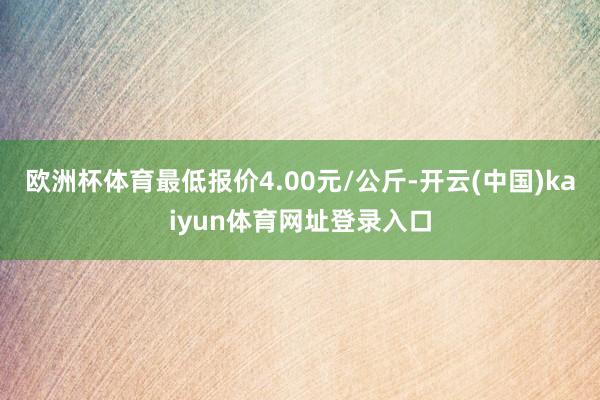 欧洲杯体育最低报价4.00元/公斤-开云(中国)kaiyun体育网址登录入口