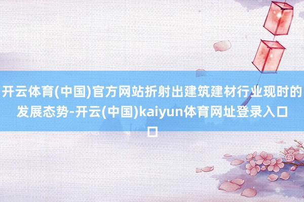 开云体育(中国)官方网站折射出建筑建材行业现时的发展态势-开云(中国)kaiyun体育网址登录入口