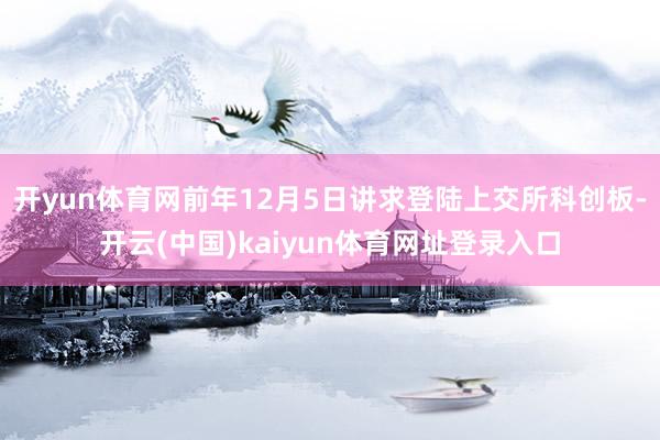 开yun体育网前年12月5日讲求登陆上交所科创板-开云(中国)kaiyun体育网址登录入口