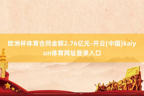 欧洲杯体育合同金额2.76亿元-开云(中国)kaiyun体育网址登录入口