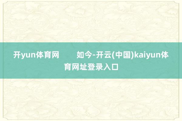 开yun体育网        如今-开云(中国)kaiyun体育网址登录入口