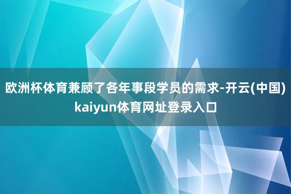 欧洲杯体育兼顾了各年事段学员的需求-开云(中国)kaiyun体育网址登录入口