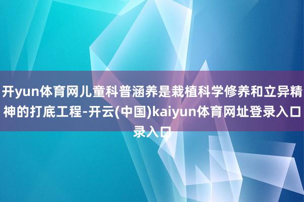 开yun体育网儿童科普涵养是栽植科学修养和立异精神的打底工程-开云(中国)kaiyun体育网址登录入口