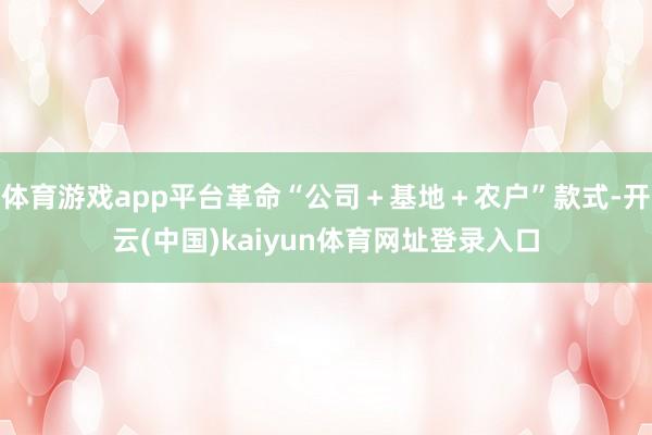 体育游戏app平台革命“公司+基地+农户”款式-开云(中国)kaiyun体育网址登录入口
