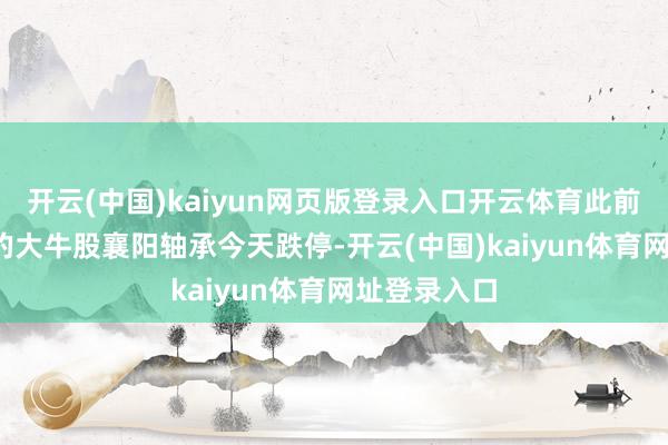 开云(中国)kaiyun网页版登录入口开云体育此前15天10板的大牛股襄阳轴承今天跌停-开云(中国)kaiyun体育网址登录入口