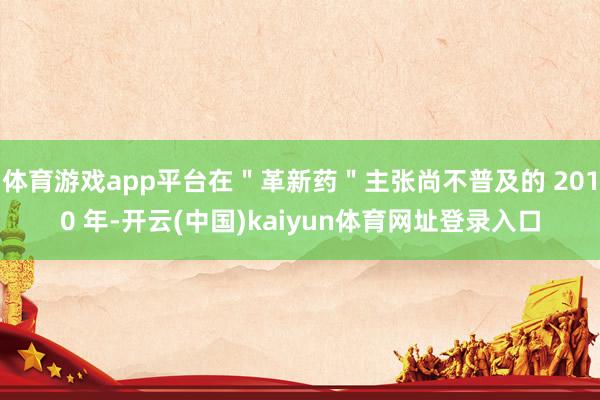 体育游戏app平台在＂革新药＂主张尚不普及的 2010 年-开云(中国)kaiyun体育网址登录入口