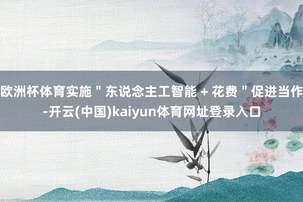 欧洲杯体育实施＂东说念主工智能 + 花费＂促进当作-开云(中国)kaiyun体育网址登录入口
