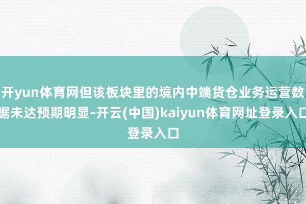 开yun体育网但该板块里的境内中端货仓业务运营数据未达预期明显-开云(中国)kaiyun体育网址登录入口