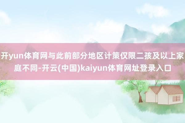 开yun体育网与此前部分地区计策仅限二孩及以上家庭不同-开云(中国)kaiyun体育网址登录入口