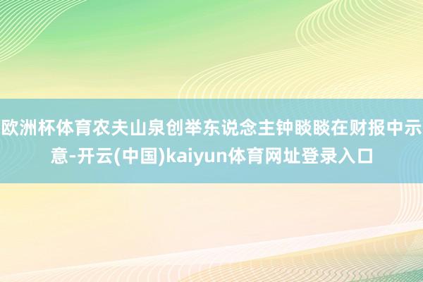 欧洲杯体育　　农夫山泉创举东说念主钟睒睒在财报中示意-开云(中国)kaiyun体育网址登录入口