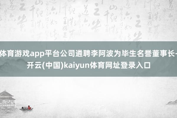 体育游戏app平台公司遴聘李阿波为毕生名誉董事长-开云(中国)kaiyun体育网址登录入口