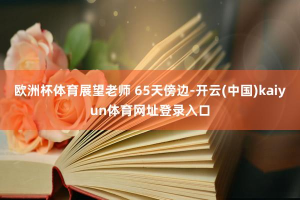 欧洲杯体育展望老师 65天傍边-开云(中国)kaiyun体育网址登录入口