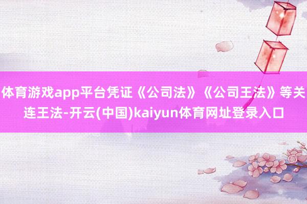 体育游戏app平台凭证《公司法》《公司王法》等关连王法-开云(中国)kaiyun体育网址登录入口