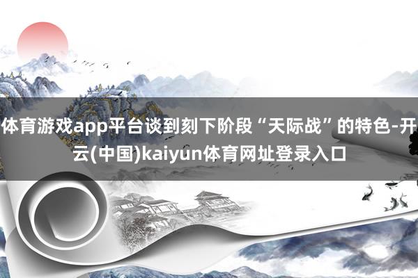 体育游戏app平台谈到刻下阶段“天际战”的特色-开云(中国)kaiyun体育网址登录入口