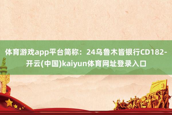 体育游戏app平台简称：24乌鲁木皆银行CD182-开云(中国)kaiyun体育网址登录入口