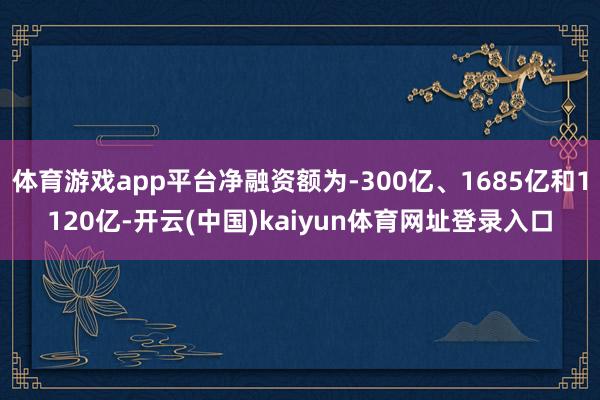体育游戏app平台净融资额为-300亿、1685亿和1120亿-开云(中国)kaiyun体育网址登录入口
